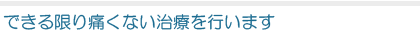 できる限り痛くない治療を行います